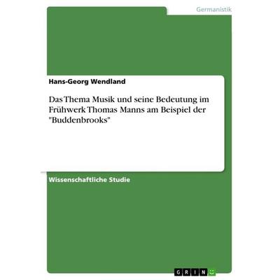 Das Thema Musik und seine Bedeutung im Frühwerk Thomas Manns am Beispiel der 'Buddenbrooks'; Taschenbuch von Hans-Georg Wendland, GRIN,