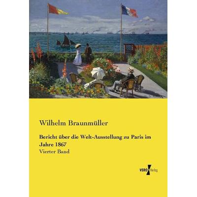 Bericht über die Welt-Ausstellung zu Paris im Jahre 1867, Taschenbuch von Wilhelm Braunmüller, Vero Verlag, 978-3-7372-1269-4