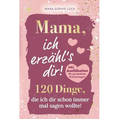 Mama, ich erzähl's dir! 120 Dinge, die ich dir schon immer mal sagen wollte!, Gebundene Ausgabe von Mara-Sophie Lück, Bookmundo, 978-3-911576-07-9