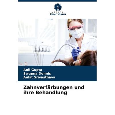Zahnverfärbungen und ihre Behandlung, Taschenbuch von Anil Gupta,Swapna Dennis,Ankit Srivasthava, Verlag Unser Wissen, 978-620-6-76487-8