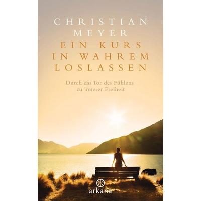 Ein Kurs in wahrem Loslassen, Gebundene Ausgabe von Christian Meyer, Arkana, 978-3-442-34204-4