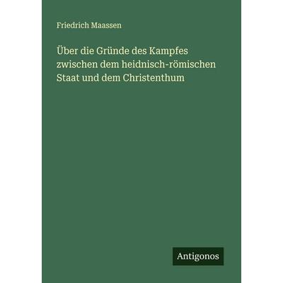 Über die Gründe des Kampfes zwischen dem heidnisch-römischen Staat und dem Christenthum, Taschenbuch von Friedrich Maassen, Antigonos Verlag,