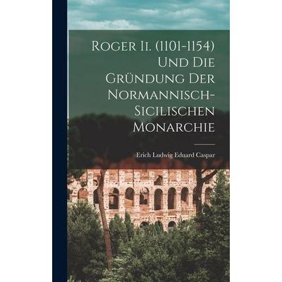 Roger Ii. (1101-1154) Und Die Gründung Der Normannisch-Sicilischen Monarchie, Gebundene Ausgabe von Erich Ludwig Eduard Caspar, Legare Street Press,