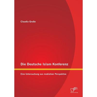 Die Deutsche Islam Konferenz: Eine Untersuchung aus mediativer Perspektive, Taschenbuch von Claudia Grosse, Diplomica Verlag GmbH, 978-3-8428-7064-2
