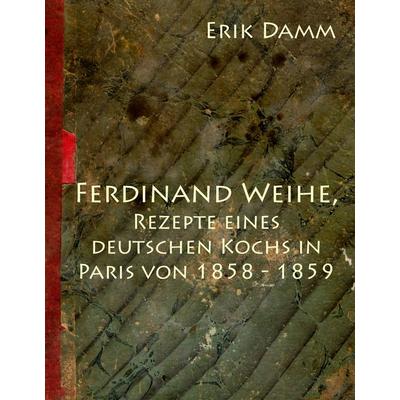 Ferdinand Weihe, Rezepte eines deutschen Kochs in Paris von 1858 - 1859, Gebundene Ausgabe von Erik Damm, BoD – Books on Demand, 978-3-8391-8263-5