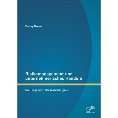 Risikomanagement und unternehmerisches Handeln: Die Frage nach der Notwendigkeit, Taschenbuch von Danny Kruse, Diplomica Verlag GmbH,