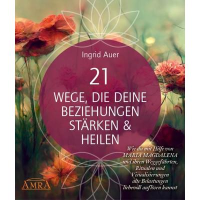21 WEGE, DIE DEINE BEZIEHUNGEN STÄRKEN & HEILEN: Wie du mit Hilfe von Maria Magdalena und ihren Weggefährten, Ritualen und Visualisierungen alte