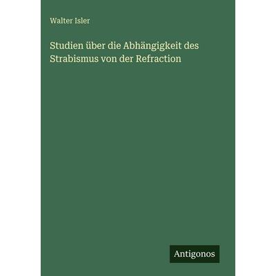 Studien über die Abhängigkeit des Strabismus von der Refraction, Gebundene Ausgabe von Walter Isler, Antigonos Verlag, 978-3-386-94730-5
