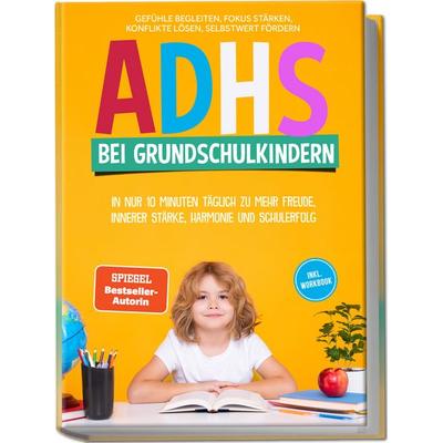 ADHS bei Grundschulkindern: In nur 10 Minuten täglich zu mehr Freude, innerer Stärke, Harmonie und Schulerfolg – Gefühle begleiten, Fokus stärken,