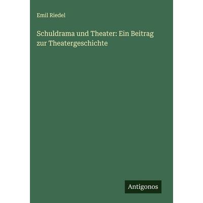 Schuldrama und Theater: Ein Beitrag zur Theatergeschichte, Gebundene Ausgabe von Emil Riedel, Antigonos Verlag, 978-3-563-91113-6