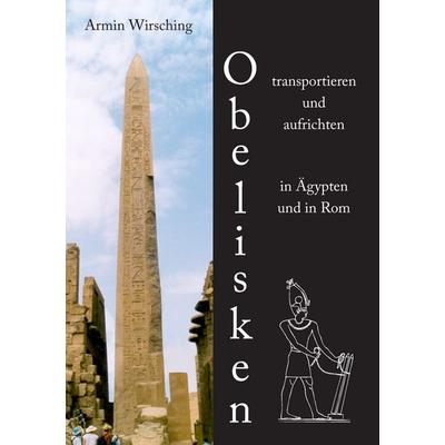 Obelisken transportieren und aufrichten in Ägypten und in Rom, Taschenbuch von Armin Wirsching, BoD – Books on Demand, 978-3-8334-8513-8