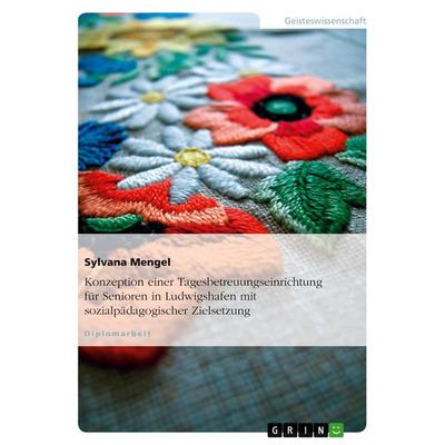 Konzeption einer Tagesbetreuungseinrichtung für Senioren in Ludwigshafen mit sozialpädagogischer Zielsetzung, Taschenbuch von Sylvana Mengel, GRIN,