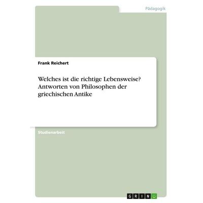 Welches ist die richtige Lebensweise? Antworten von Philosophen der griechischen Antike, Taschenbuch von Frank Reichert, GRIN, 978-3-638-94209-6