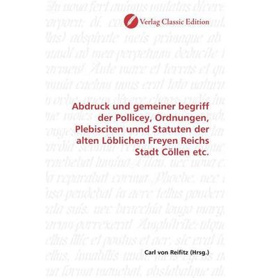Abdruck und gemeiner begriff der Pollicey, Ordnungen, Plebisciten unnd Statuten der alten Löblichen Freyen Reichs Stadt Cöllen etc., Taschenbuch von ,