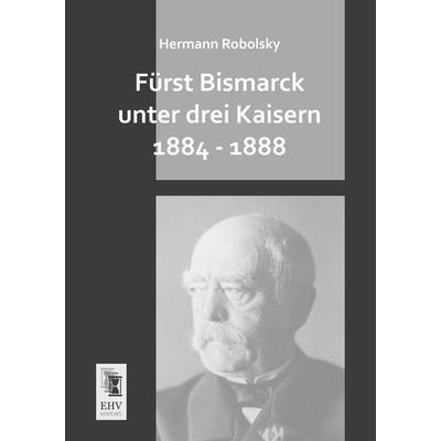 Fürst Bismarck unter drei Kaisern 1884 - 1888, Taschenbuch von Hermann Robolsky, EHV-History, 978-3-95564-465-9