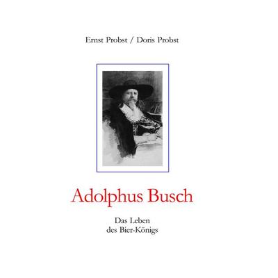 Adolphus Busch, Gebundene Ausgabe von Ernst Probst,Doris Probst, Tredition, 978-3-384-76610-6