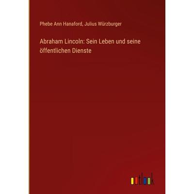 Abraham Lincoln: Sein Leben und seine öffentlichen Dienste, Gebundene Ausgabe von Phebe Ann Hanaford,Julius Würzburger, Outlook, 978-3-368-39258-1