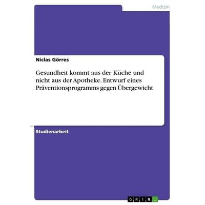 Gesundheit kommt aus der Küche und nicht aus der Apotheke. Entwurf eines Präventionsprogramms gegen Übergewicht, Taschenbuch von Niclas Görres, GRIN,