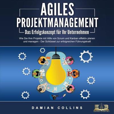 AGILES PROJEKTMANAGEMENT - Das Erfolgskonzept für Ihr Unternehmen: Wie Sie Ihre Projekte mit Hilfe von Scrum und Kanban effektiv planen und managen -