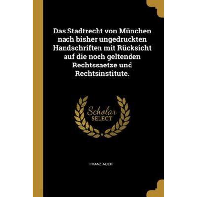 Das Stadtrecht Von München Nach Bisher Ungedruckten Handschriften Mit Rücksicht Auf Die Noch Geltenden Rechtssaetze Und Rechtsinstitute., Taschenbuch