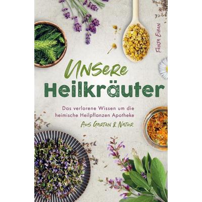 Unsere Heilkräuter - Das verlorene Wissen um die heimische Heilpflanzen Apotheke aus Garten & Natur, Taschenbuch von Fenja Eiben, Bookmundo Direct,