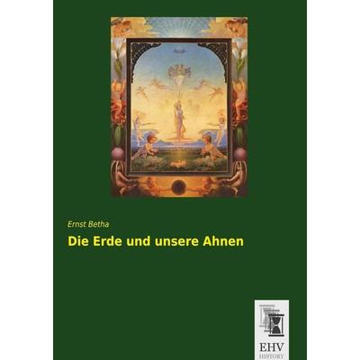 Die Erde und unsere Ahnen, Taschenbuch von Ernst Betha, EHV-History, 978-3-95564-678-3