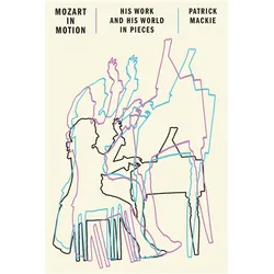 Mozart in Motion: His Work and His World in Pieces, Sachbücher von Patrick Mackie