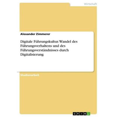 Digitale Führungskultur. Wandel des Führungsverhaltens und des Führungsverständnisses durch Digitalisierung, Taschenbuch von Alexander Zimmerer, GRIN,