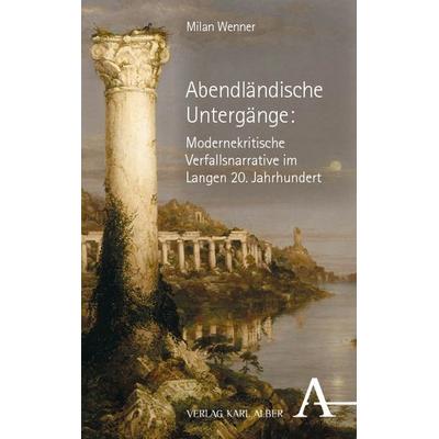 Abendländische Untergänge: Modernekritische Verfallsnarrative im Langen 20. Jahrhundert, Taschenbuch von Milan Wenner, Verlag Karl Alber,