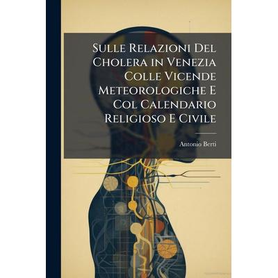 Sulle Relazioni Del Cholera in Venezia Colle Vicende Meteorologiche E Col Calendario Religioso E Civile, Taschenbuch von Antonio Berti, Creative Media