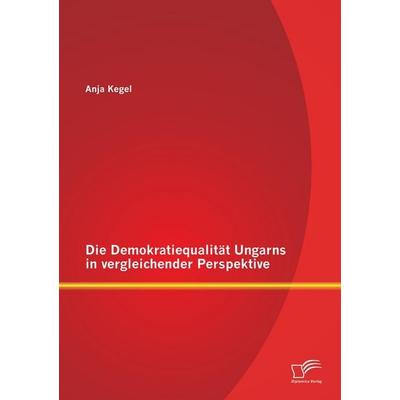 Die Demokratiequalität Ungarns in vergleichender Perspektive, Taschenbuch von Anja Kegel, Diplomica Verlag GmbH, 978-3-8428-9251-4