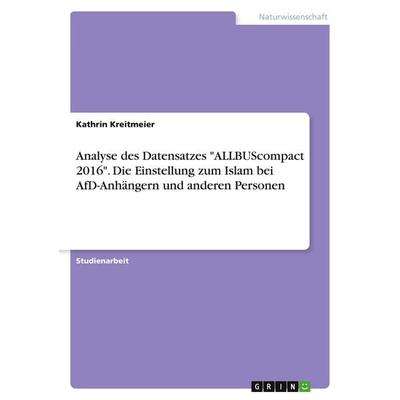 Analyse des Datensatzes 'ALLBUScompact 2016'. Die Einstellung zum Islam bei AfD-Anhängern und anderen Personen, Taschenbuch von Kathrin Kreitmeier,