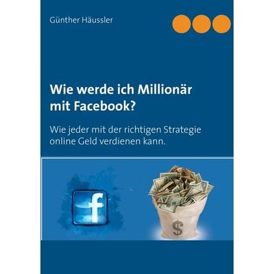Wie werde ich Millionär mit Facebook?, Taschenbuch von Günther Häussler, BoD – Books on Demand, 978-3-7392-0418-5