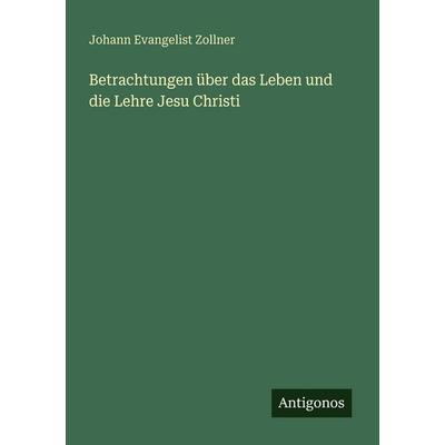 Betrachtungen über das Leben und die Lehre Jesu Christi, Taschenbuch von Johann Evangelist Zollner, Antigonos Verlag, 978-3-566-02973-9