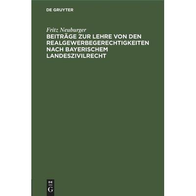 Beiträge zur Lehre von den Realgewerbegerechtigkeiten nach bayerischem Landeszivilrecht, Gebundene Ausgabe von Fritz Neuburger, De Gruyter Mouton,