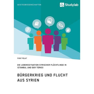 Bürgerkrieg und Flucht aus Syrien. Lebenssituation syrischer Flüchtlinge in Istanbul und der Türkei, Taschenbuch von Firat Polat, Studylab,