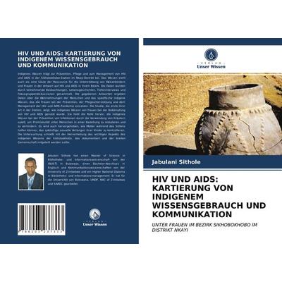 Hiv und Aids: Kartierung von Indigenem Wissensgebrauch und Kommunikation, Taschenbuch von Jabulani Sithole, Verlag Unser Wissen, 978-620-3-23731-3