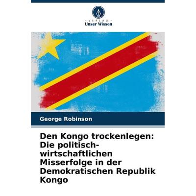 Den Kongo trockenlegen: Die politisch-wirtschaftlichen Misserfolge in der Demokratischen Republik Kongo, Taschenbuch von George Robinson, Verlag Unser