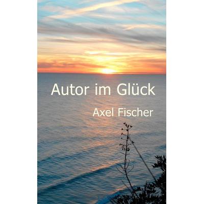 Autor im Glück, Taschenbuch von Axel Fischer, BoD – Books on Demand, 978-3-8423-5767-9