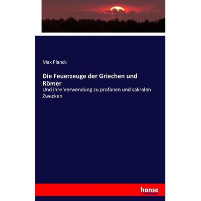 Die Feuerzeuge der Griechen und Römer, Taschenbuch von Max Planck, Hansebooks, 978-3-7436-9388-3