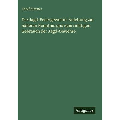 Die Jagd-Feuergewehre: Anleitung zur näheren Kenntnis und zum richtigen Gebrauch der Jagd-Gewehre, Gebundene Ausgabe von Adolf Zimmer, Antigonos