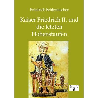 Kaiser Friedrich II. und die letzten Hohenstaufen, Taschenbuch von Friedrich Schirrmacher, Europäischer Geschichtsverlag, 978-3-86382-583-6