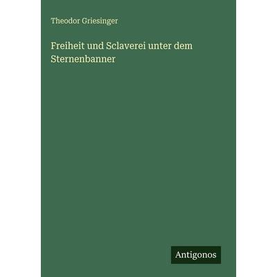 Freiheit und Sclaverei unter dem Sternenbanner, Gebundene Ausgabe von Theodor Griesinger, Antigonos Verlag, 978-3-388-49853-9