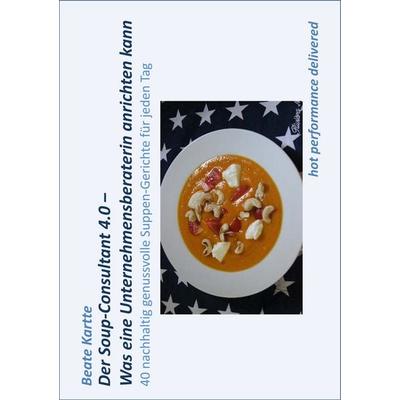 Der Soup-Consultant 4.0 - Was eine Unternehmensberaterin anrichten kann, Gebundene Ausgabe von Beate Kartte, BoD – Books on Demand, 978-3-7460-7650-8