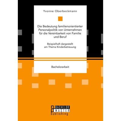 Die Bedeutung familienorientierter Personalpolitik von Unternehmen für die Vereinbarkeit von Familie und Beruf. Beispielhaft dargestellt am Thema