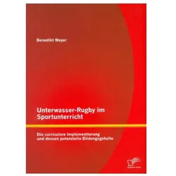 Unterwasser-Rugby im Sportunterricht: Die curriculare Implementierung und dessen potenzielle Bildung, Fachbücher von Benedikt Meyer