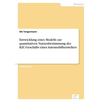 Entwicklung eines Modells zur quantitativen Nutzenbestimmung des B2C-Geschäfts eines Automobilherstellers, Taschenbuch von Ole Tangermann, GRIN,
