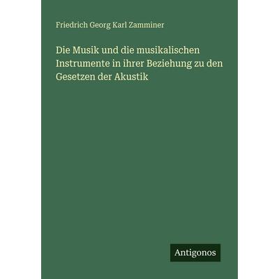 Die Musik und die musikalischen Instrumente in ihrer Beziehung zu den Gesetzen der Akustik, Taschenbuch von Friedrich Georg Karl Zamminer, Antigonos