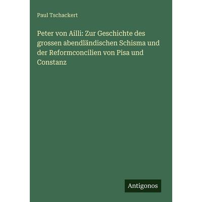 Peter von Ailli: Zur Geschichte des grossen abendländischen Schisma und der Reformconcilien von Pisa und Constanz, Gebundene Ausgabe von Paul