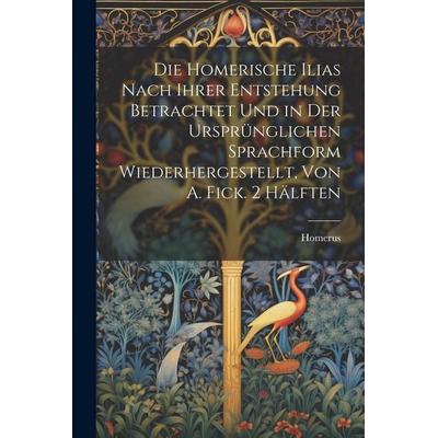 Die Homerische Ilias Nach Ihrer Entstehung Betrachtet Und in Der Ursprünglichen Sprachform Wiederhergestellt, Von A. Fick. 2 Hälften, Taschenbuch von